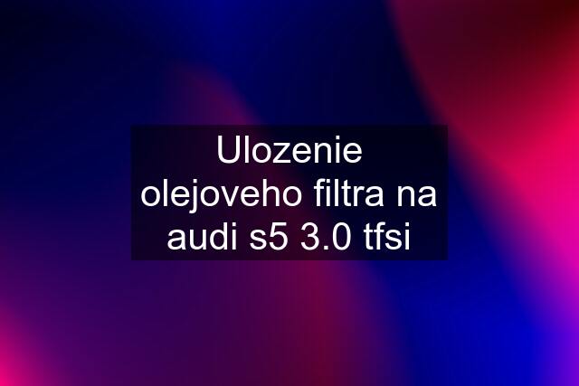 Ulozenie olejoveho filtra na audi s5 3.0 tfsi