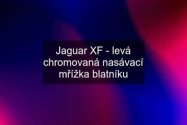 Jaguar XF - levá chromovaná nasávací mřížka blatníku