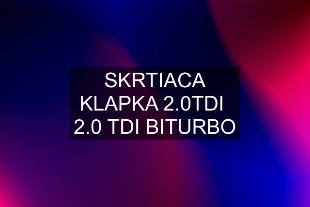 SKRTIACA KLAPKA 2.0TDI  2.0 TDI BITURBO