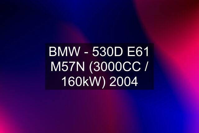 BMW - 530D E61 M57N (3000CC / 160kW) 2004