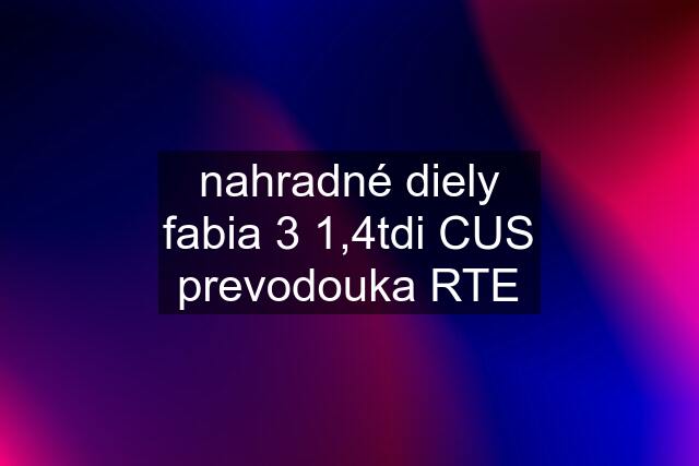 nahradné diely fabia 3 1,4tdi CUS prevodouka RTE