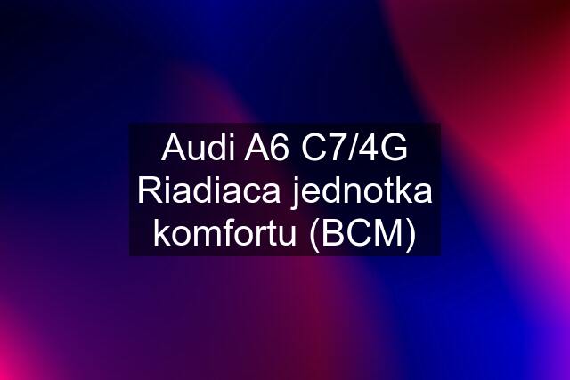 Audi A6 C7/4G Riadiaca jednotka komfortu (BCM)