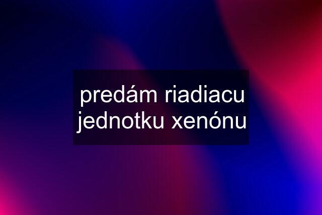 predám riadiacu jednotku xenónu