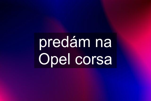 predám na Opel corsa