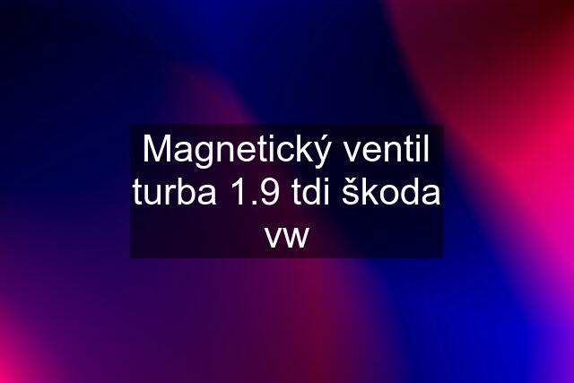 Magnetický ventil turba 1.9 tdi škoda vw