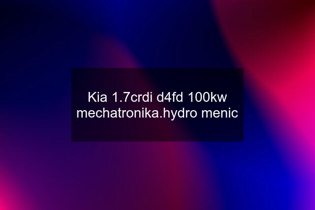 Kia 1.7crdi d4fd 100kw mechatronika.hydro menic