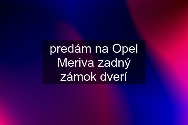 predám na Opel Meriva zadný zámok dverí