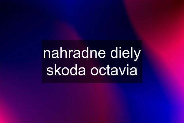 nahradne diely skoda octavia