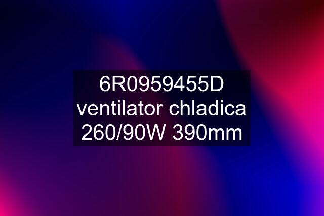 6R0959455D ventilator chladica 260/90W 390mm