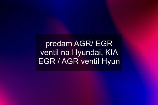 predam AGR/ EGR ventil na Hyundai, KIA EGR / AGR ventil Hyun