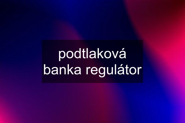 podtlaková banka regulátor