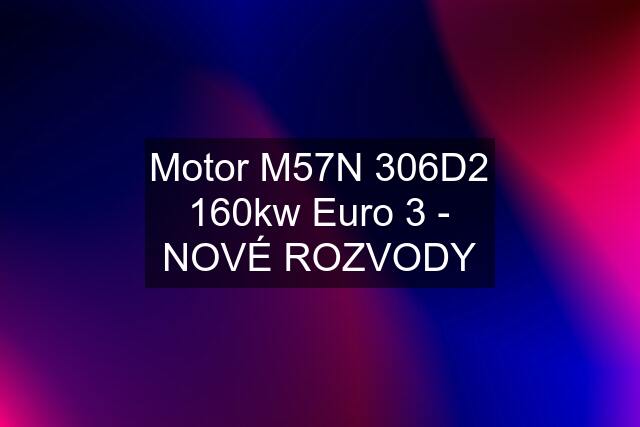 Motor M57N 306D2 160kw Euro 3 - NOVÉ ROZVODY