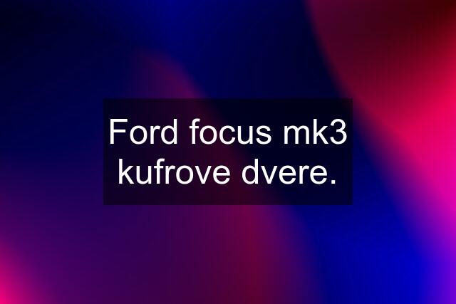 Ford focus mk3 kufrove dvere.