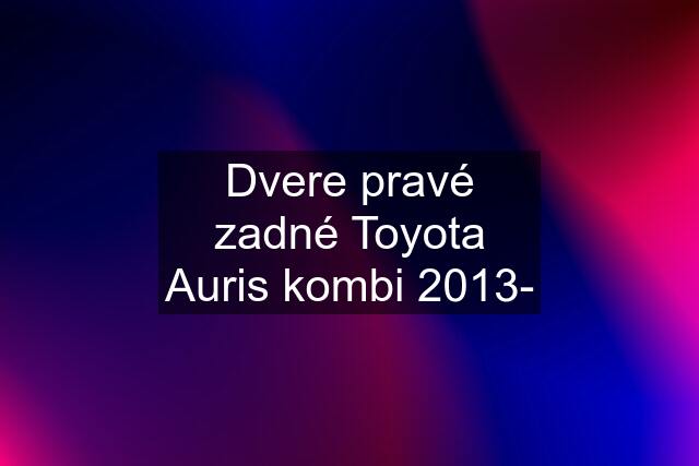 Dvere pravé zadné Toyota Auris kombi 2013-