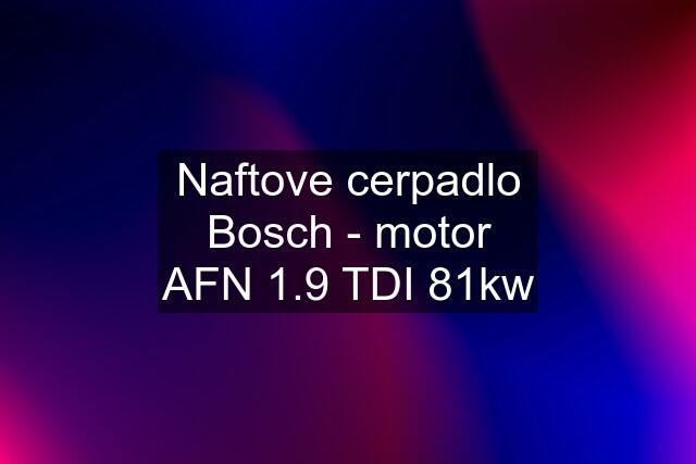 Naftove cerpadlo Bosch - motor AFN 1.9 TDI 81kw