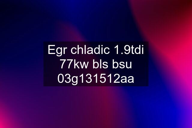 Egr chladic 1.9tdi 77kw bls bsu 03g131512aa