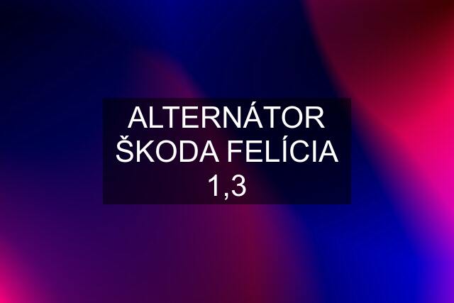 ALTERNÁTOR ŠKODA FELÍCIA 1,3