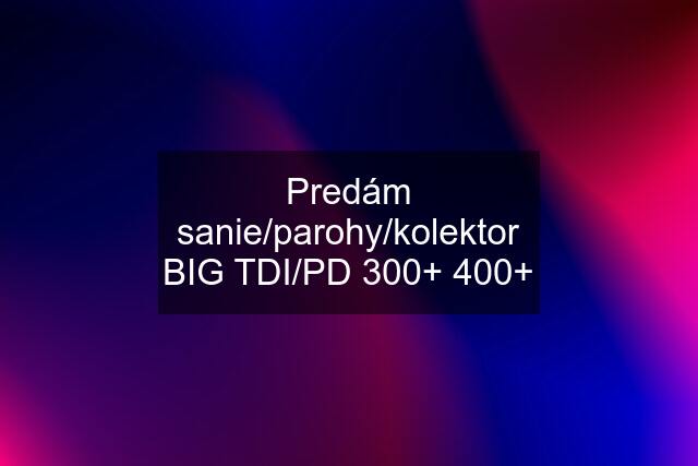 Predám sanie/parohy/kolektor BIG TDI/PD 300+ 400+