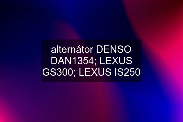 alternátor DENSO DAN1354; LEXUS GS300; LEXUS IS250