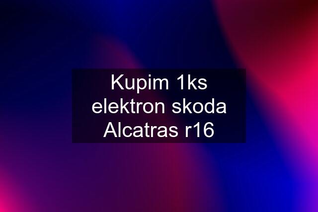 Kupim 1ks elektron skoda Alcatras r16