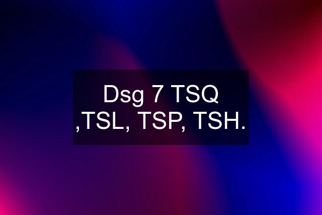 Dsg 7 TSQ ,TSL, TSP, TSH.