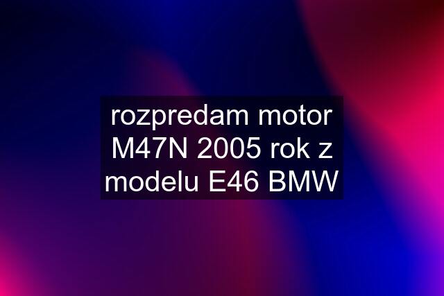 rozpredam motor M47N 2005 rok z modelu E46 BMW