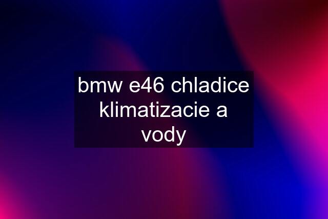 bmw e46 chladice klimatizacie a vody