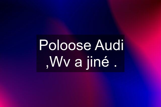 Poloose Audi ,Wv a jiné .