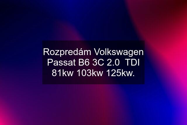 Rozpredám Volkswagen Passat B6 3C 2.0  TDI 81kw 103kw 125kw.