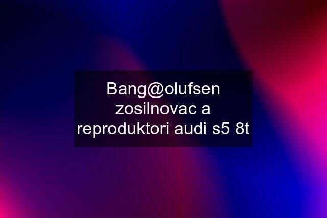 Bang@olufsen zosilnovac a reproduktori audi s5 8t