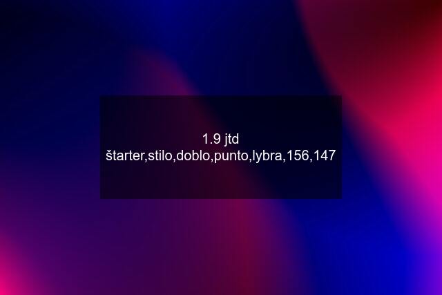 1.9 jtd štarter,stilo,doblo,punto,lybra,156,147