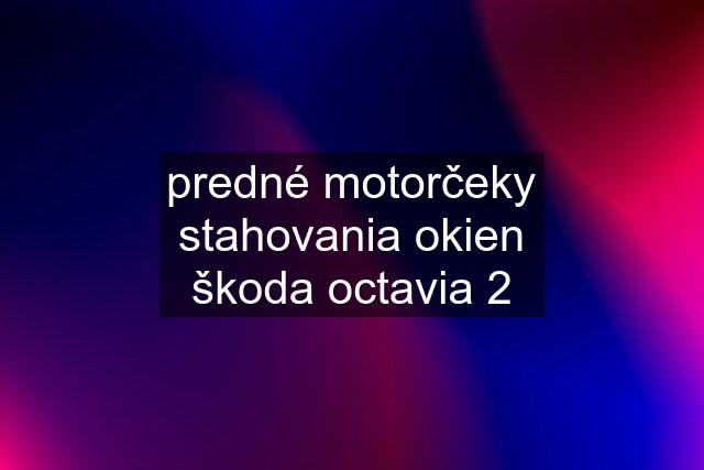 predné motorčeky stahovania okien škoda octavia 2