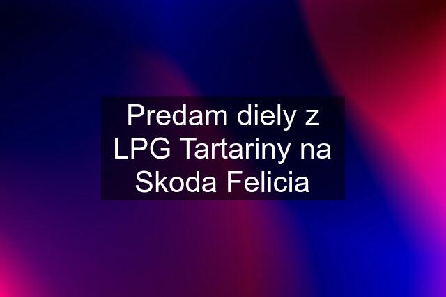 Predam diely z LPG Tartariny na Skoda Felicia