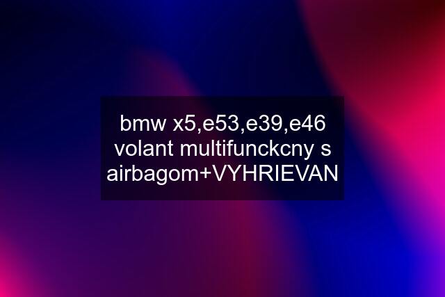 bmw x5,e53,e39,e46	volant multifunckcny s airbagom+VYHRIEVAN