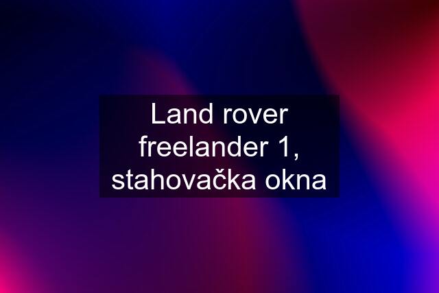 Land rover freelander 1, stahovačka okna