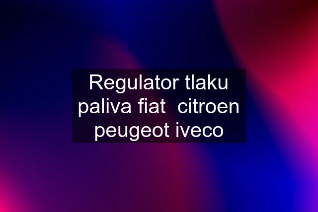 Regulator tlaku paliva fiat  citroen peugeot iveco