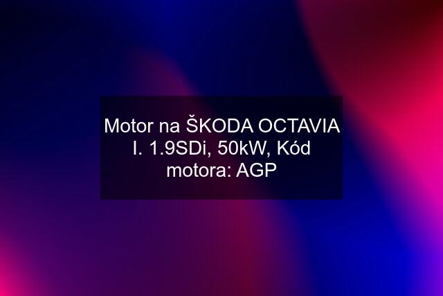 Motor na ŠKODA OCTAVIA I. 1.9SDi, 50kW, Kód motora: AGP