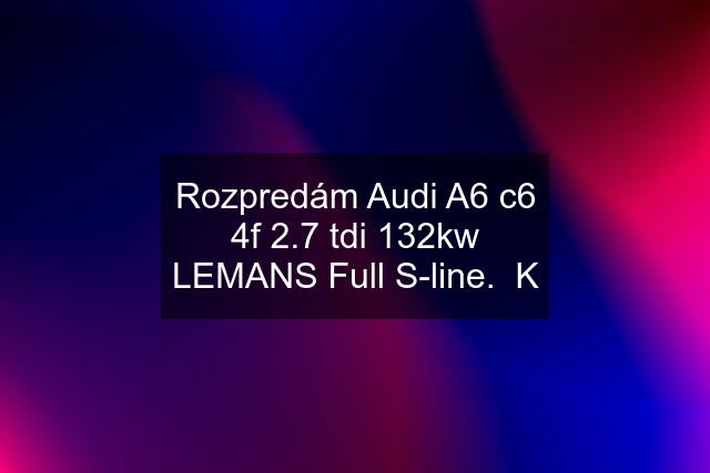 Rozpredám Audi A6 c6 4f 2.7 tdi 132kw LEMANS Full S-line.  K