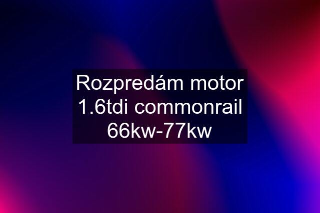 Rozpredám motor 1.6tdi commonrail 66kw-77kw