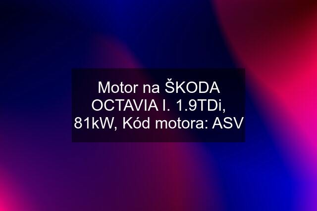 Motor na ŠKODA OCTAVIA I. 1.9TDi, 81kW, Kód motora: ASV