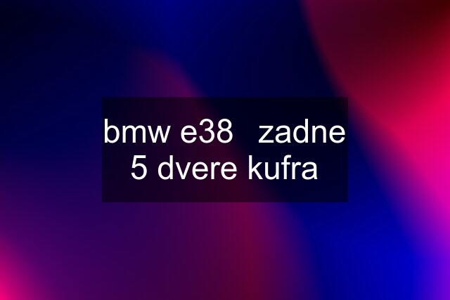 bmw e38	zadne 5 dvere kufra