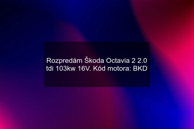 Rozpredám Škoda Octavia 2 2.0 tdi 103kw 16V. Kód motora: BKD