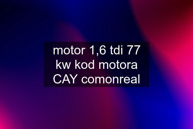 motor 1,6 tdi 77 kw kod motora CAY comonreal