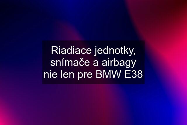 Riadiace jednotky, snímače a airbagy nie len pre BMW E38