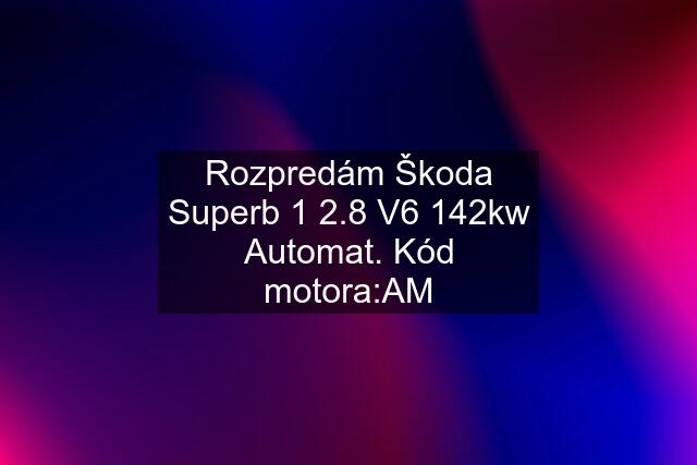 Rozpredám Škoda Superb 1 2.8 V6 142kw Automat. Kód motora:AM