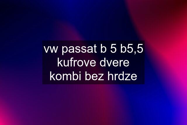 vw passat b 5 b5,5 kufrove dvere kombi bez hrdze