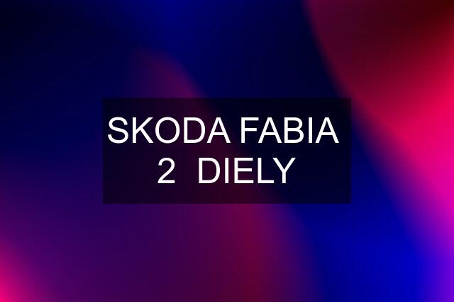 SKODA FABIA 2 DIELY