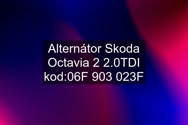 Alternátor Skoda Octavia 2 2.0TDI kod:06F 903 023F