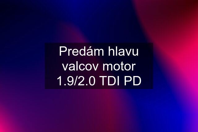 Predám hlavu valcov motor 1.9/2.0 TDI PD