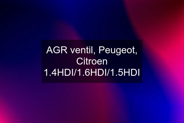 AGR ventil, Peugeot, Citroen 1.4HDI/1.6HDI/1.5HDI